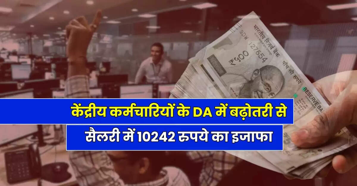7th Pay Commission : केंद्रीय कर्मचारियों के DA में बढ़ोतरी से सैलरी में 10242 रुपये का इजाफा