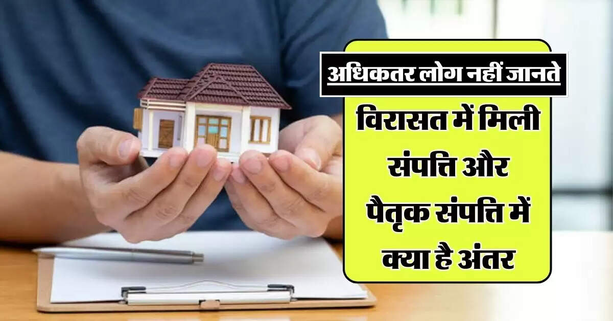 Property Knowledge : अधिकतर लोग नहीं जानते, विरासत में मिली संपत्ति और पैतृक संपत्ति में क्या है अंतर