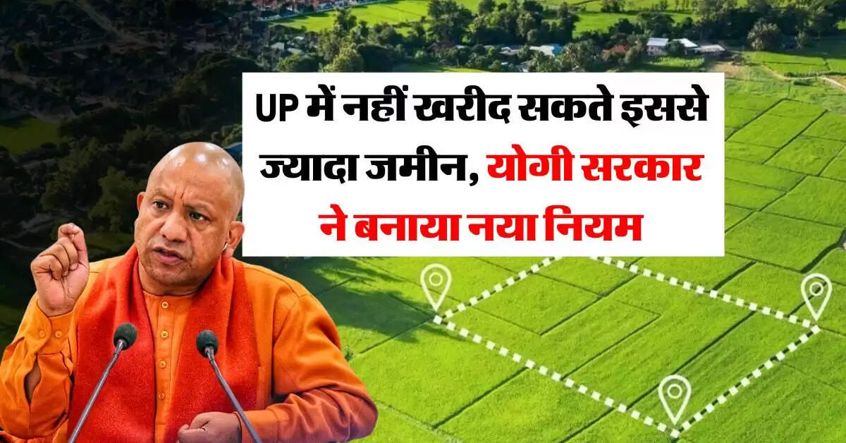 UP में नहीं खरीद सकते इससे ज्यादा जमीन, योगी सरकार ने बनाया नया नियम