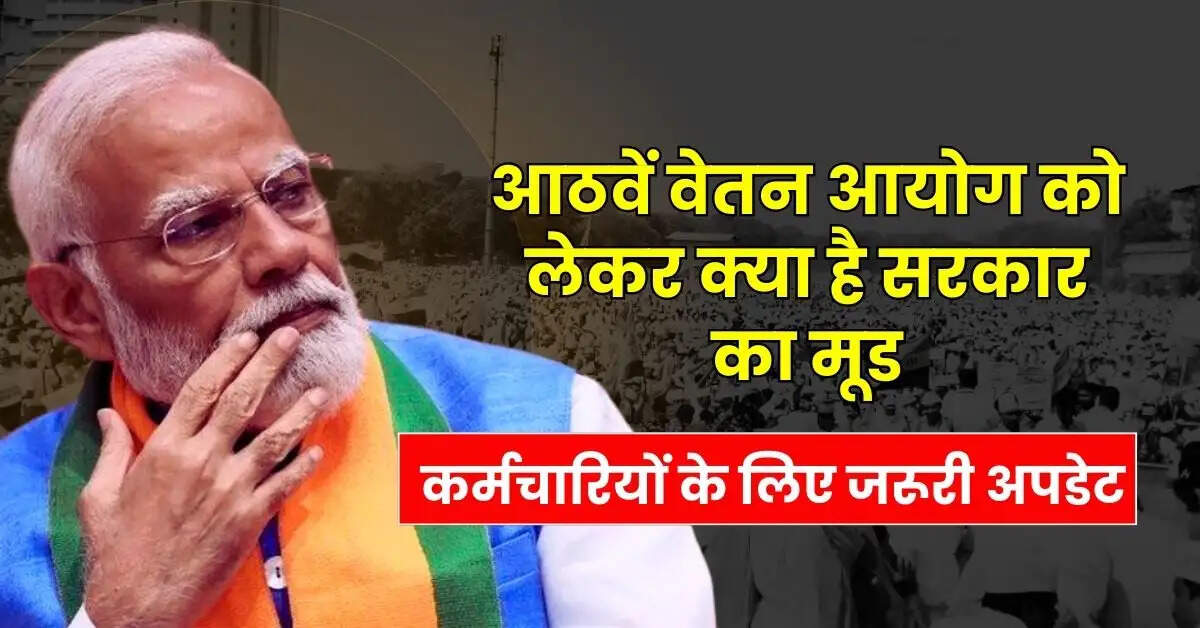 8th Pay Commission : केंद्रीय कर्मचारियों के लिए जरूरी अपडेट, जानिए आठवें वेतन आयोग को लेकर क्या है सरकार का मूड