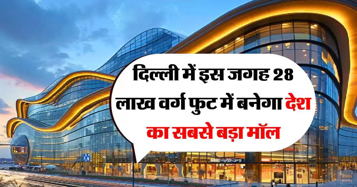 Delhi biggest mall : दिल्ली में इस जगह 28 लाख वर्ग फुट में बनेगा देश का सबसे बड़ा मॉल, 2029 तक पूरा हो जाएगा काम