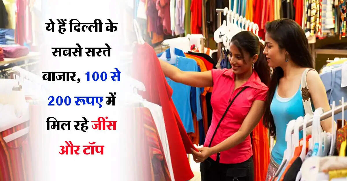 Delhi cheapest market : ये हैं दिल्ली के सबसे सस्ते बाजार, 100 से 200 रूपए में मिल रहे जींस और टॉप