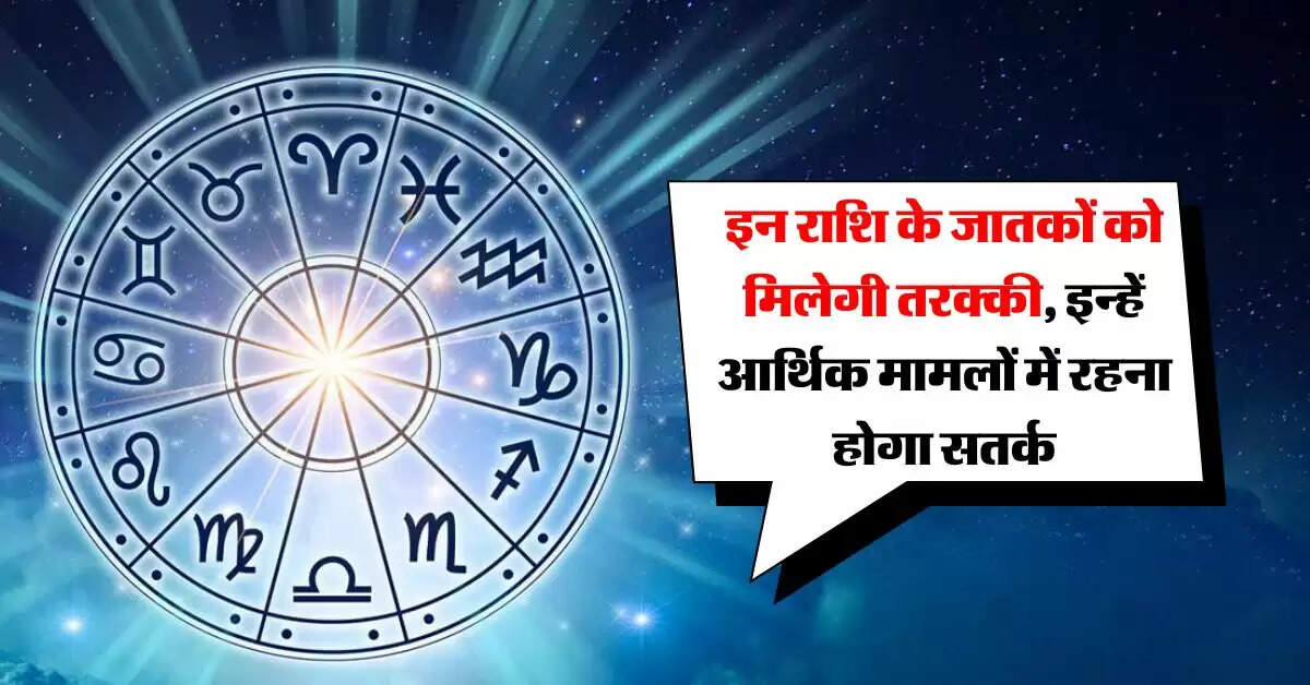 Aaj Ka Rashifal : इन राशि के जातकों को मिलेगी तरक्की, इन्हें आर्थिक मामलों में रहना होगा सतर्क