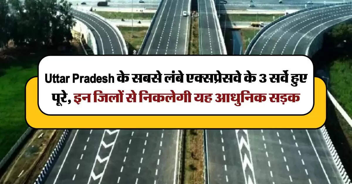 Uttar Pradesh के सबसे लंबे एक्सप्रेसवे के 3 सर्वे हुए पूरे, इन जिलों से निकलेगी यह आधुनिक सड़क