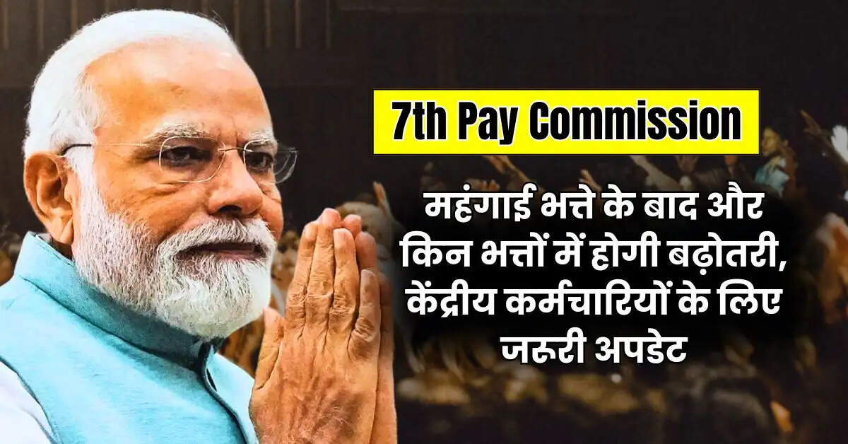 7th Pay Commission : महंगाई भत्ते के बाद और किन भत्तों में होगी बढ़ोतरी, केंद्रीय कर्मचारियों के लिए जरूरी अपडेट
