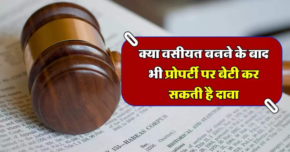 Daughter's Property Rights : क्या वसीयत बनने के बाद भी प्रोपर्टी पर बेटी कर सकती है दावा, जान लें क्या है कानून