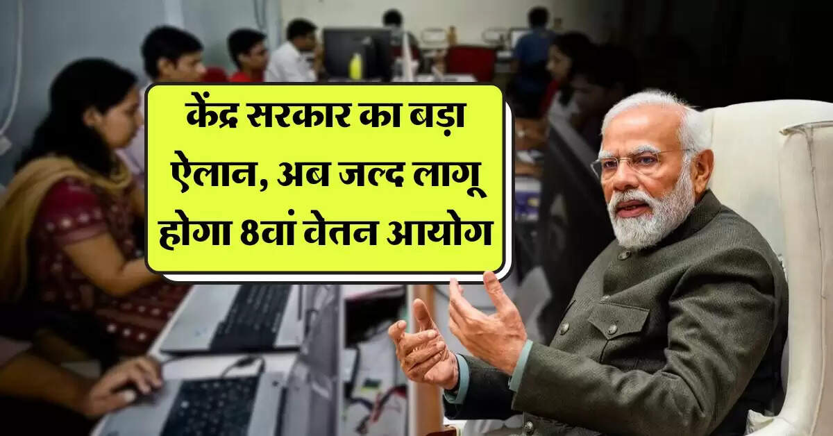 8th pay commission : केंद्र सरकार का बड़ा ऐलान, अब जल्द लागू होगा 8वां वेतन आयोग