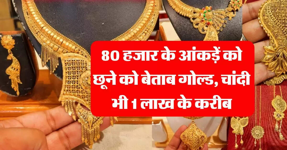 Gold Rate : 80 हजार के आंकड़ें को छूने को बेताब गोल्ड, चांदी भी 1 लाख के करीब, चेक करें लेटेस्ट रेट