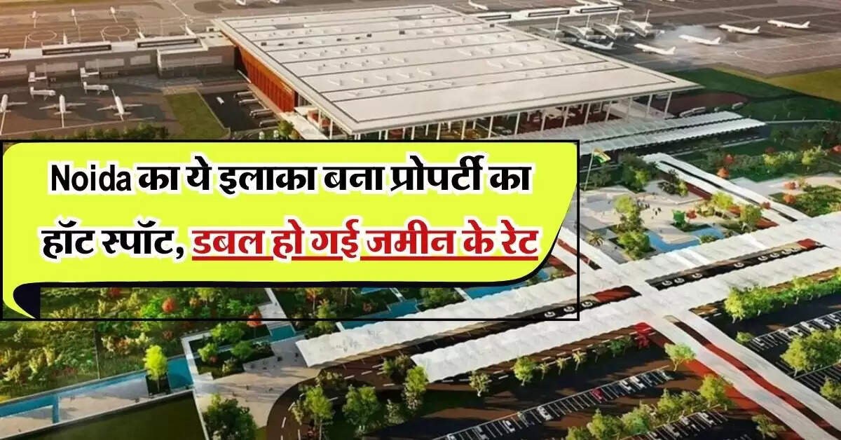 Noida का ये इलाका बना प्रोपर्टी का हॉट स्पॉट, डबल हो गई जमीन के रेट