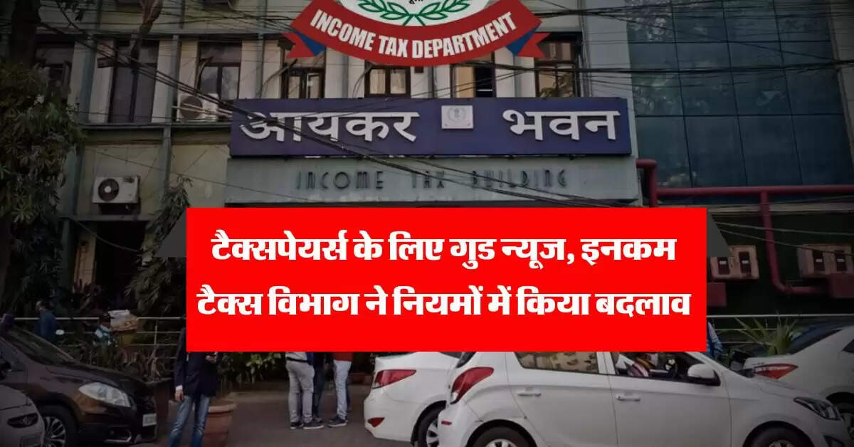 Income Tax : टैक्सपेयर्स के लिए गुड न्यूज, इनकम टैक्स विभाग ने नियमों में किया बदलाव