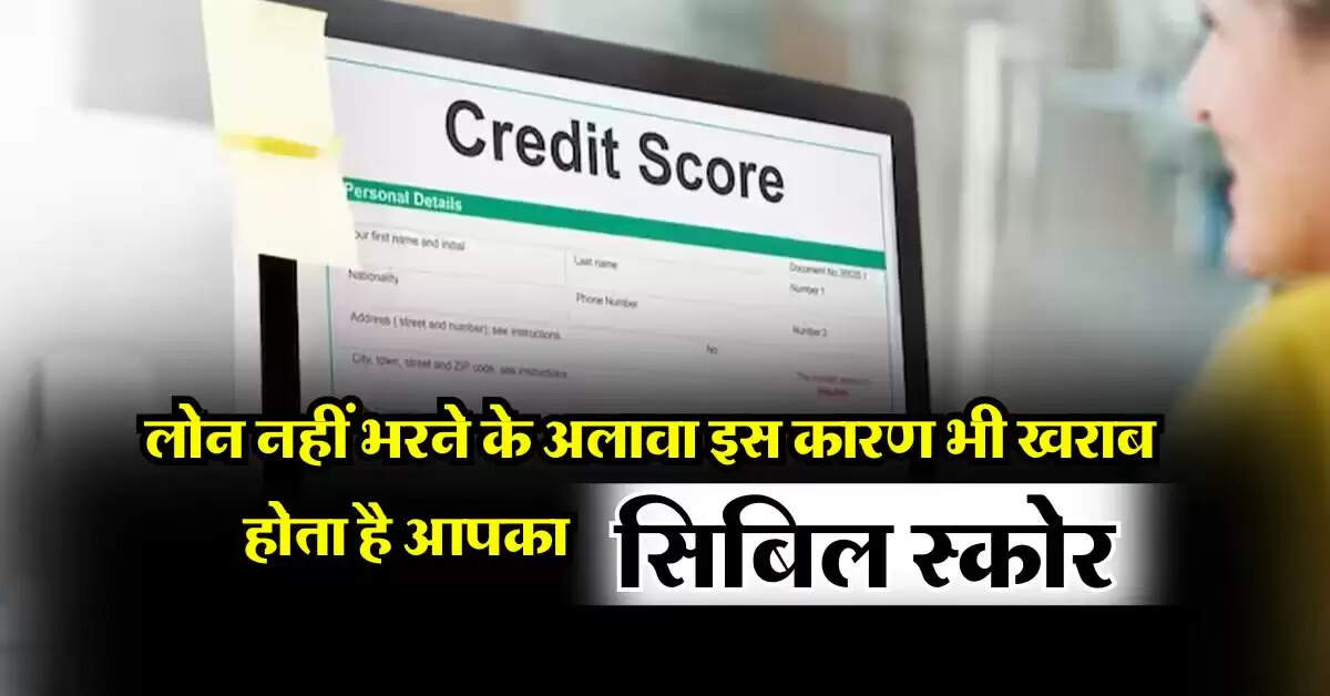 CIBIL Score : लोन नहीं भरने के अलावा इस कारण भी खराब होता है आपका सिबिल स्कोर, भूलकर भी न करें गलती