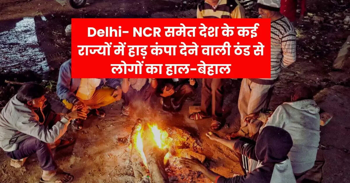  Delhi- NCR समेत देश के कई राज्यों में हाड़ कंपा देने वाली ठंड से लोगों का हाल-बेहाल