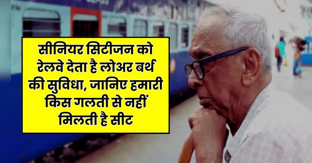 Senior Citizen : सीनियर सिटीजन को रेलवे देता है लोअर बर्थ की सुविधा, जानिए हमारी किस गलती से नहीं मिलती है सीट