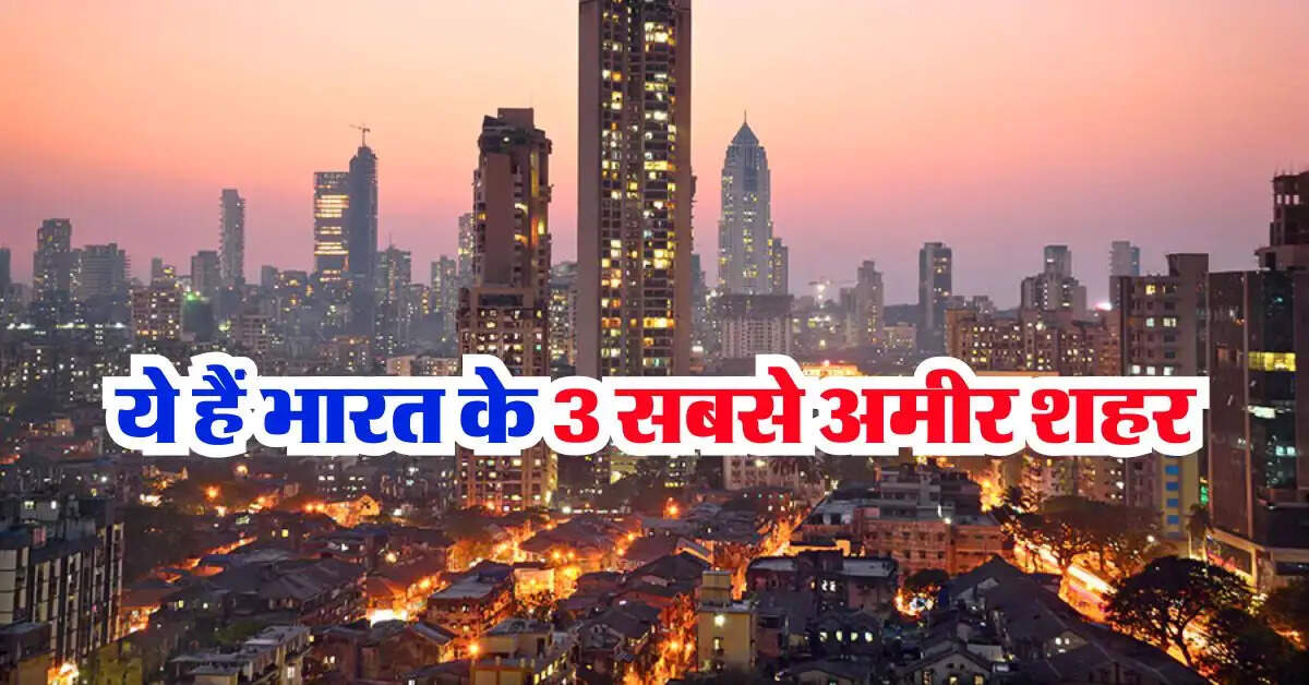 Richest Cities : ये हैं भारत के 3 सबसे अमीर शहर, यहां रहना हर किसी के बस की बात नहीं