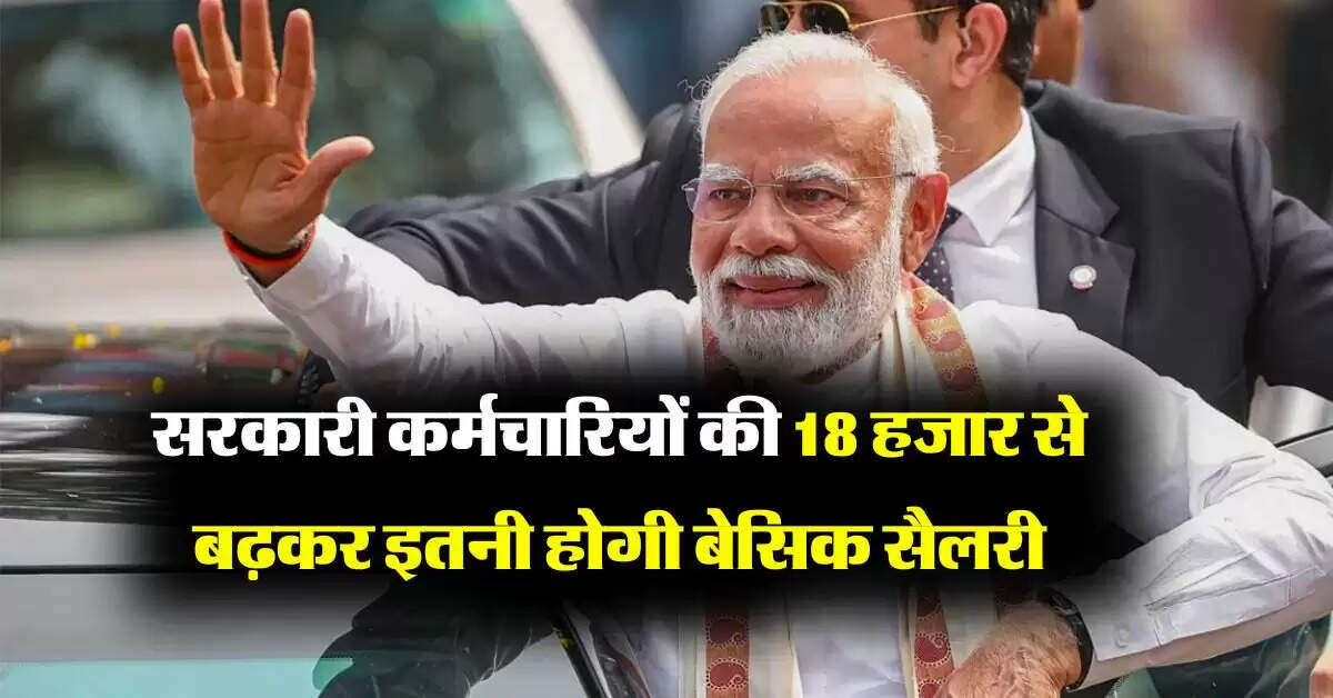Basic Salary Hike : 1 करोड़ सरकारी कर्मचारियों के लिए बड़ी खबर, 18 हजार से बढ़कर इतनी होगी बेसिक सैलरी