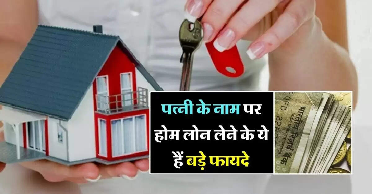 Home Loan : पत्नी के नाम पर होम लोन लेने के ये हैं बड़े फायदे, होगी मोटी बचत