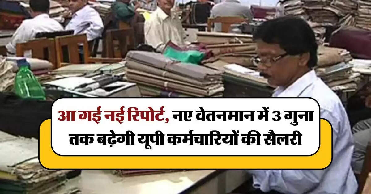 UP News : आ गई नई रिपोर्ट, नए वेतनमान में 3 गुना तक बढ़ेगी यूपी कर्मचारियों की सैलरी