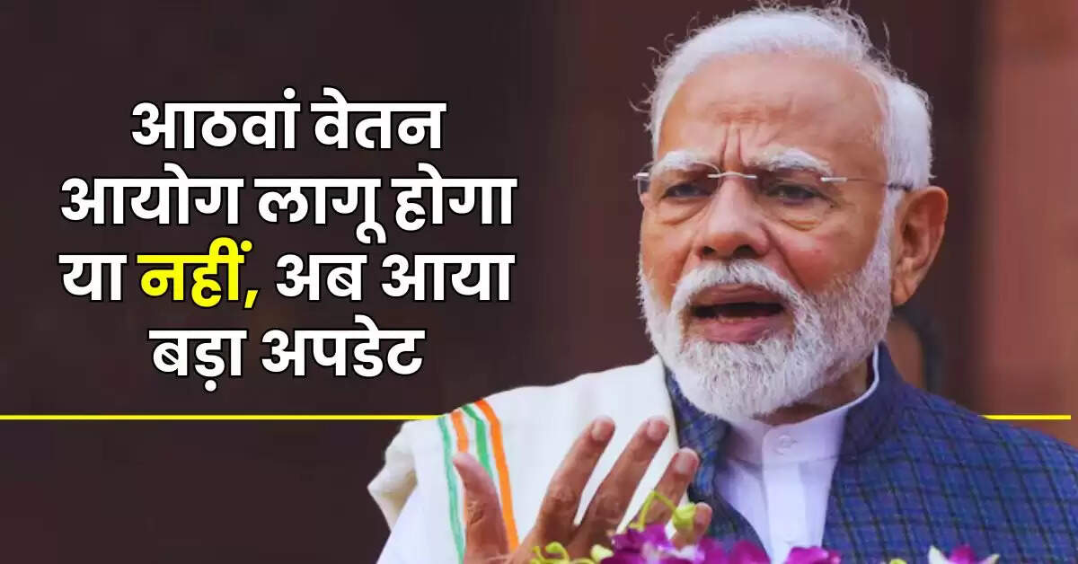 8th Pay Commission - आठवां वेतन आयोग लागू होगा या नहीं, अब आया बड़ा अपडेट