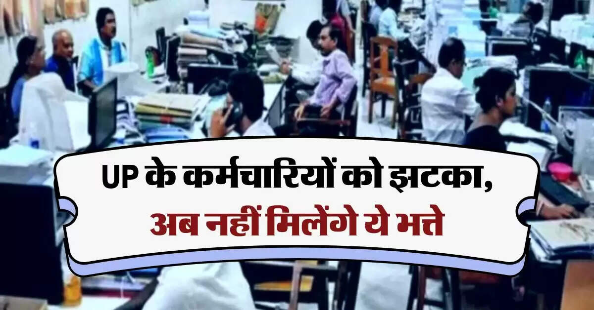 UP के कर्मचारियों को झटका, अब नहीं मिलेंगे ये भत्ते