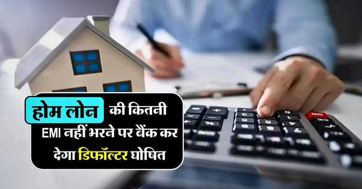 होम लोन की कितनी EMI नहीं भरने पर बैंक कर देगा डिफॉल्टर घोषित, जानिये नियम