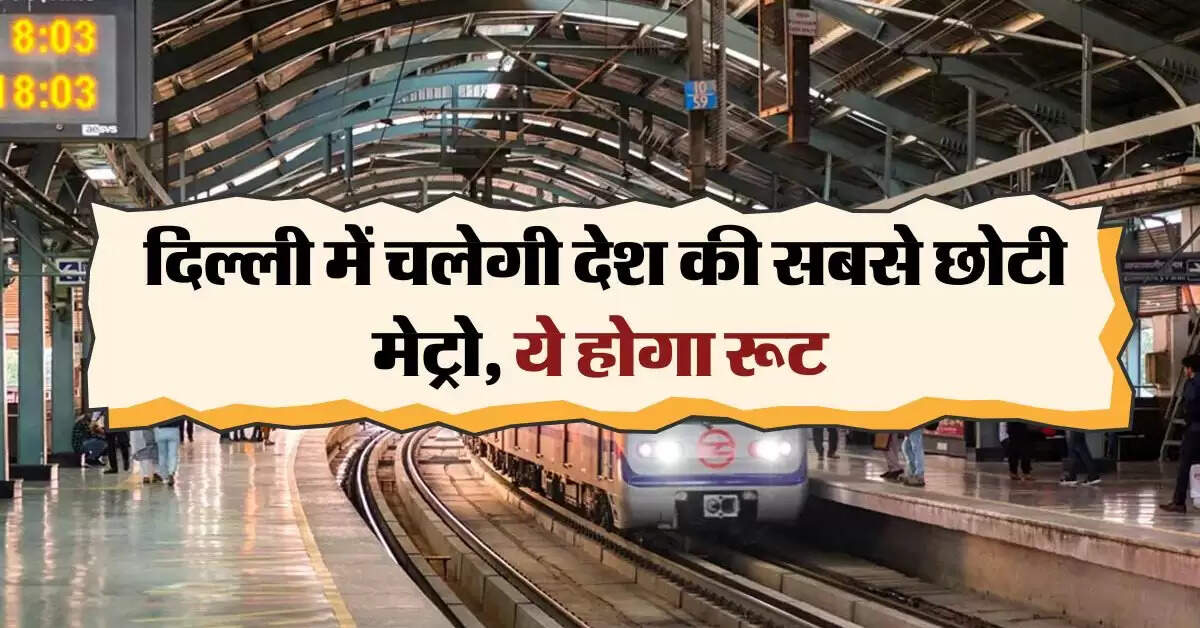 DMRC : दिल्ली में चलेगी देश की सबसे छोटी मेट्रो, ये होगा रूट