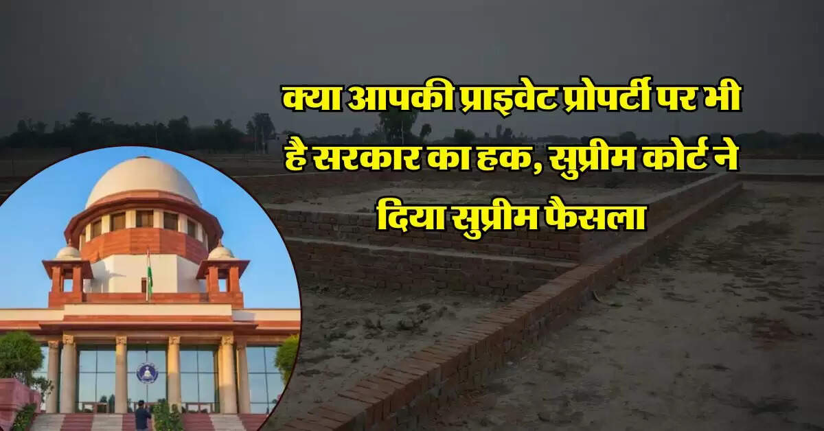 supreme court : क्या आपकी प्राइवेट प्रोपर्टी पर भी है सरकार का हक, सुप्रीम कोर्ट ने दिया सुप्रीम फैसला