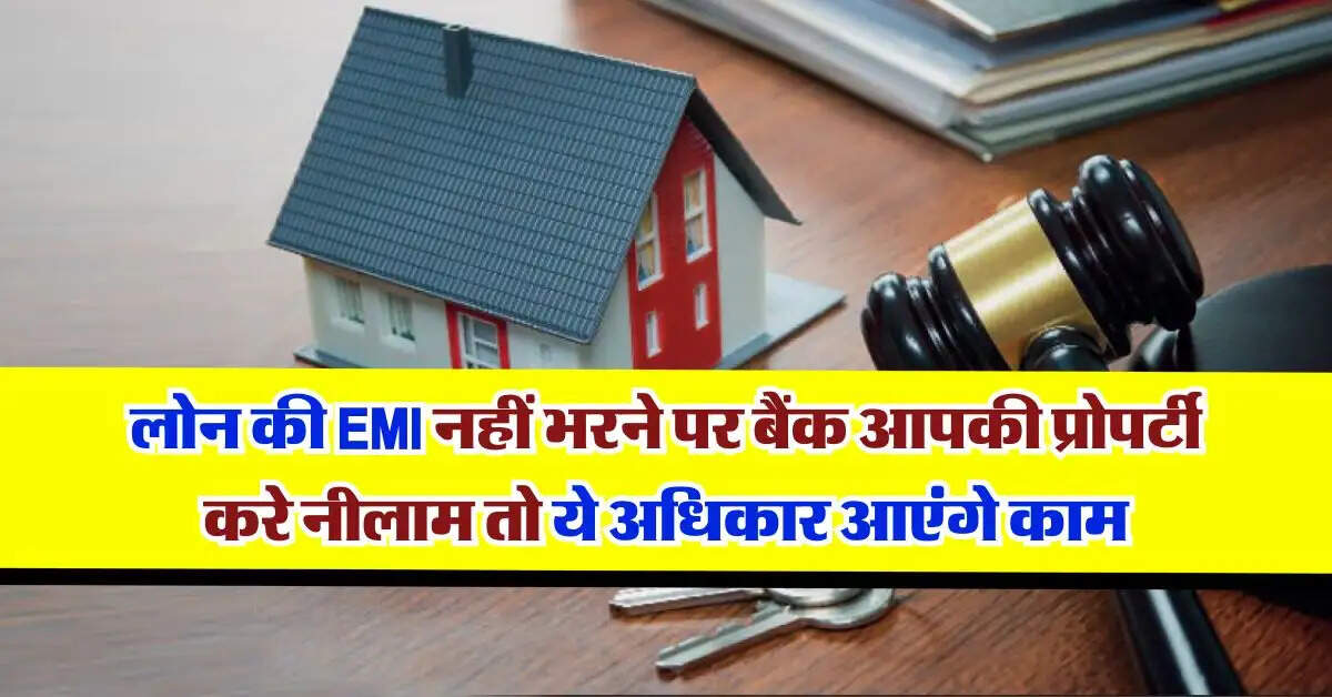लोन की EMI नहीं भरने पर बैंक आपकी प्रोपर्टी करे नीलाम तो ये अधिकार आएंगे काम