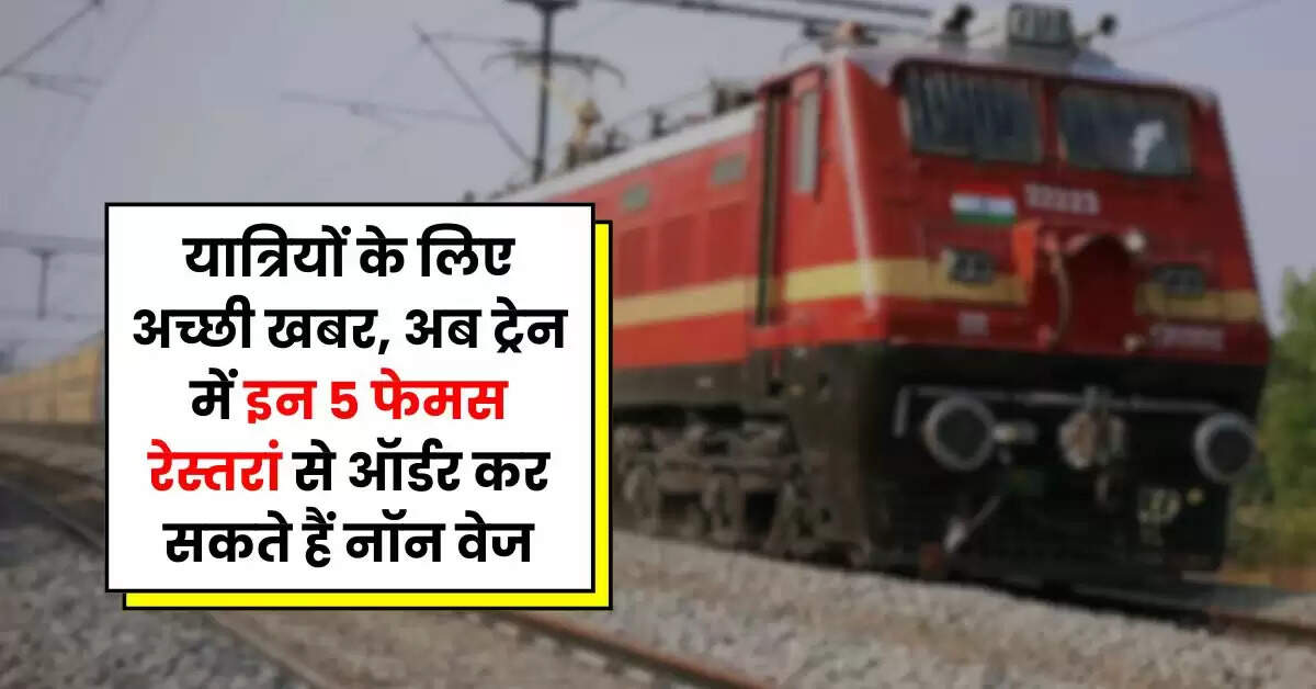 IRCTC: यात्रियों के लिए अच्छी खबर, अब ट्रेन में इन 5 फेमस रेस्तरां से ऑर्डर कर सकते हैं नॉन वेज