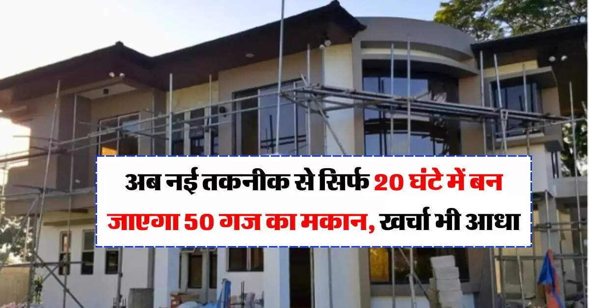 House Construction Cost : अब नई तकनीक से सिर्फ 20 घंटे में बन जाएगा 50 गज का मकान, खर्चा भी आधा