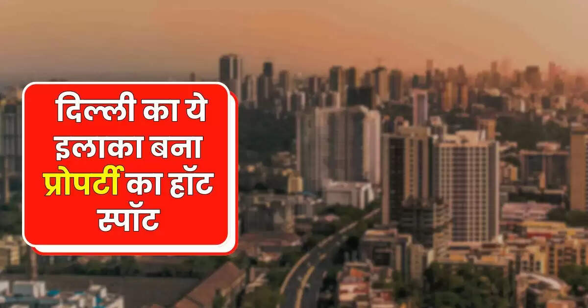 Delhi-NCR Property : दिल्ली का ये इलाका बना प्रोपर्टी का हॉट स्पॉट, हर कोई खरीदना चाह रहा प्रोपर्टी