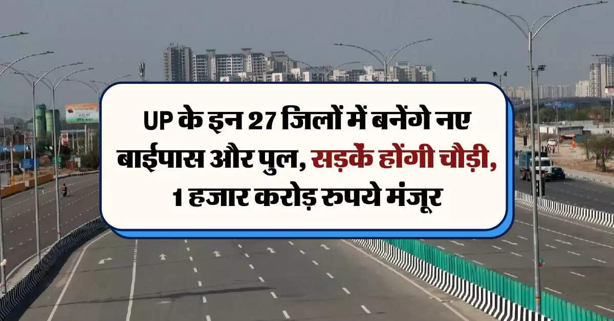 UP के इन 27 जिलों में बनेंगे नए बाईपास और पुल, सड़कें होंगी चौड़ी, 1 हजार करोड़ रुपये मंजूर