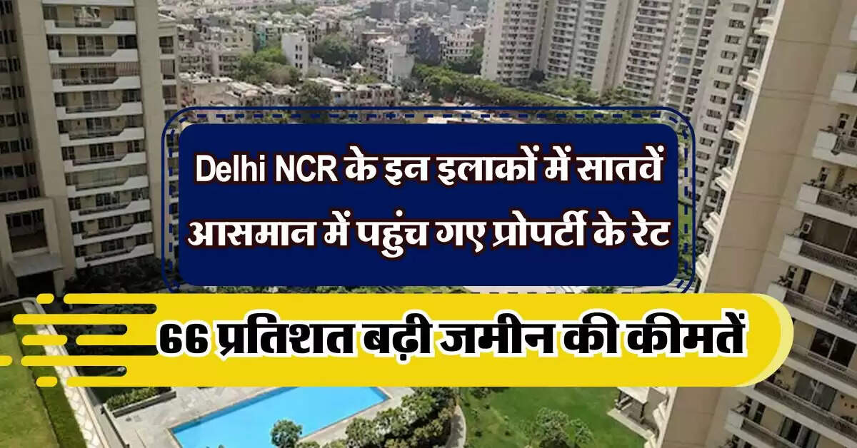 Delhi NCR के इन इलाकों में सातवें आसमान में पहुंच गए प्रोपर्टी के रेट, 66 प्रतिशत बढ़ी जमीन की कीमतें