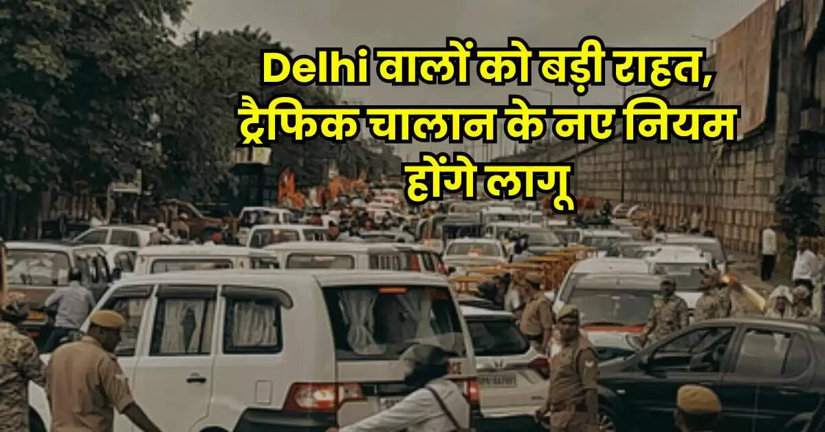 Delhi वालों को बड़ी राहत, ट्रैफिक चालान के नए नियम होंगे लागू