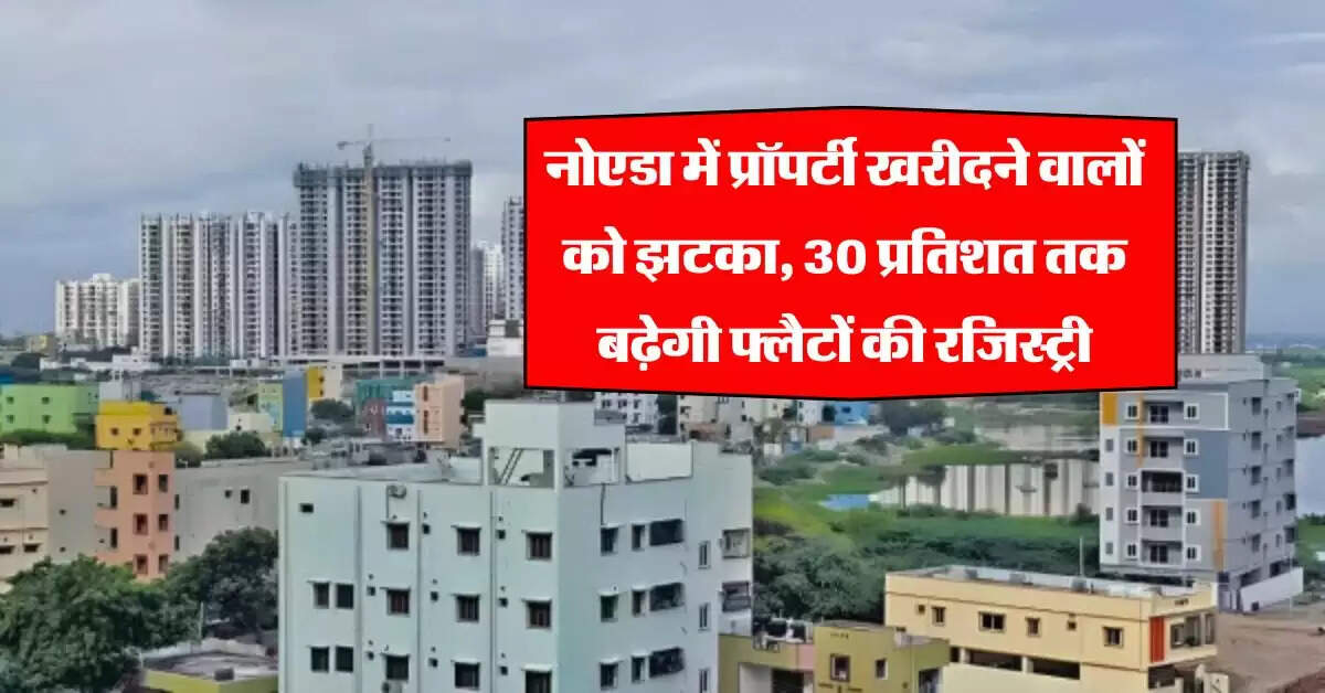 Noida Property Rate : नोएडा में प्रॉपर्टी खरीदने वालों को झटका, 30 प्रतिशत तक बढ़ेगी फ्लैटों की रजिस्ट्री