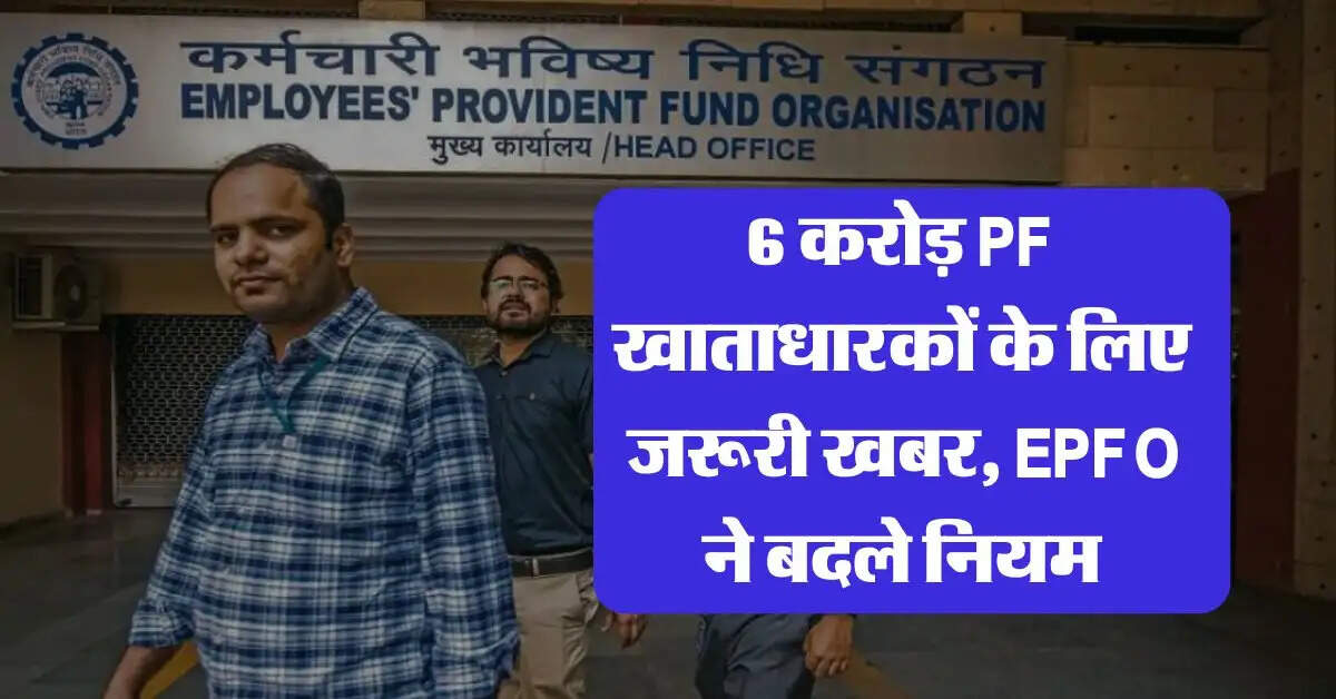 6 करोड़ PF खाताधारकों के लिए जरूरी खबर, EPFO ने बदले नियम
