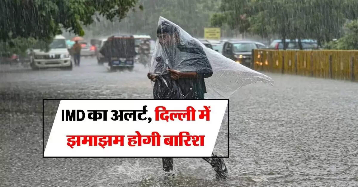 Delhi Weather : IMD का अलर्ट, दिल्ली में झमाझम होगी बारिश, इन राज्यों में भी बदलेगा मौसम 