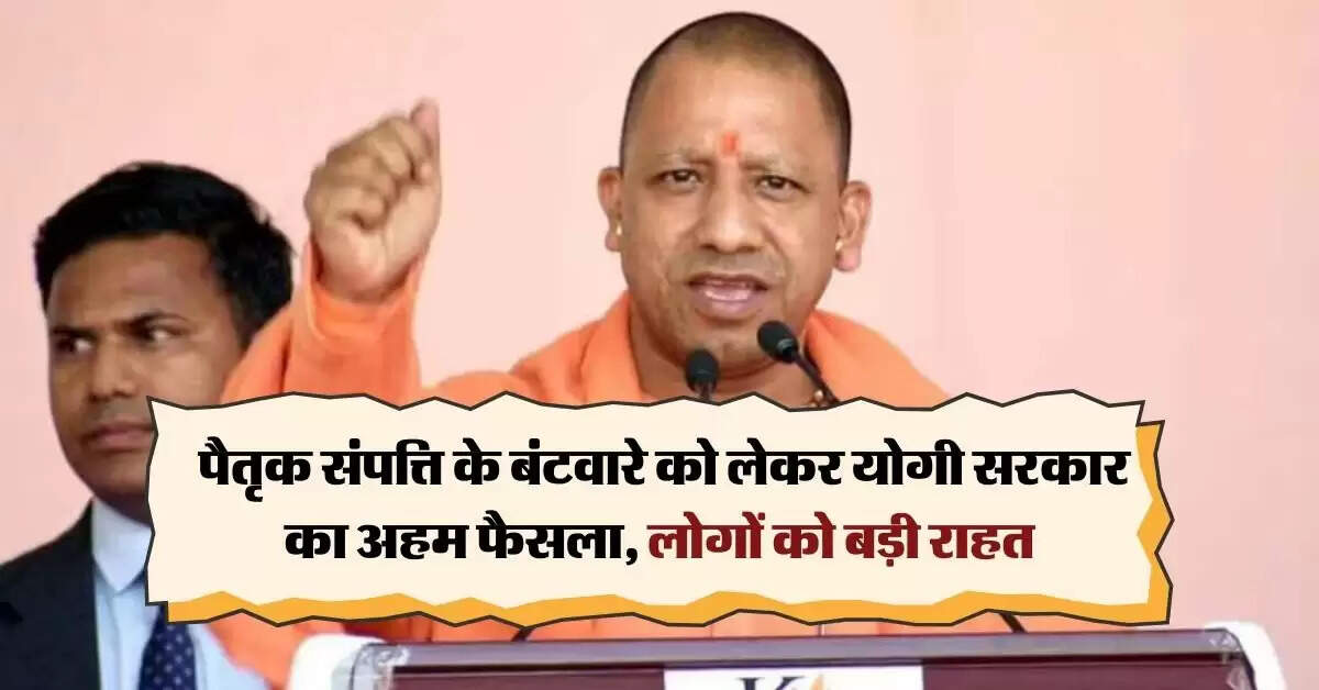 UP News : पैतृक संपत्ति के बंटवारे को लेकर योगी सरकार का अहम फैसला, लोगों को बड़ी राहत
