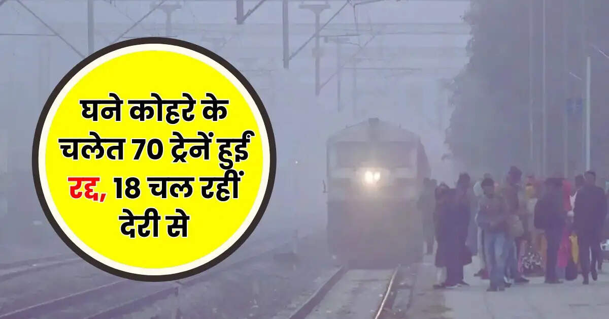 Railway News - घने कोहरे के चलेत 70 ट्रेनें हुईं रद्द, 18 चल रहीं देरी से, चेक कर लें लिस्ट