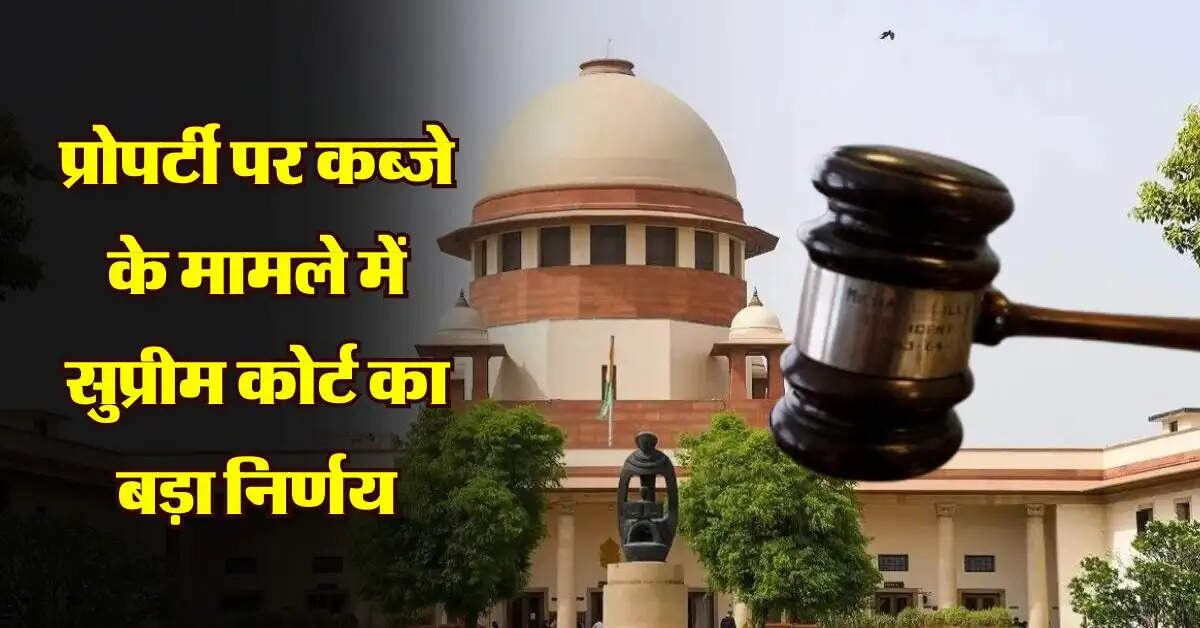 Supreme Court Decision : प्रोपर्टी पर कब्जे के मामले में सुप्रीम कोर्ट का बड़ा निर्णय