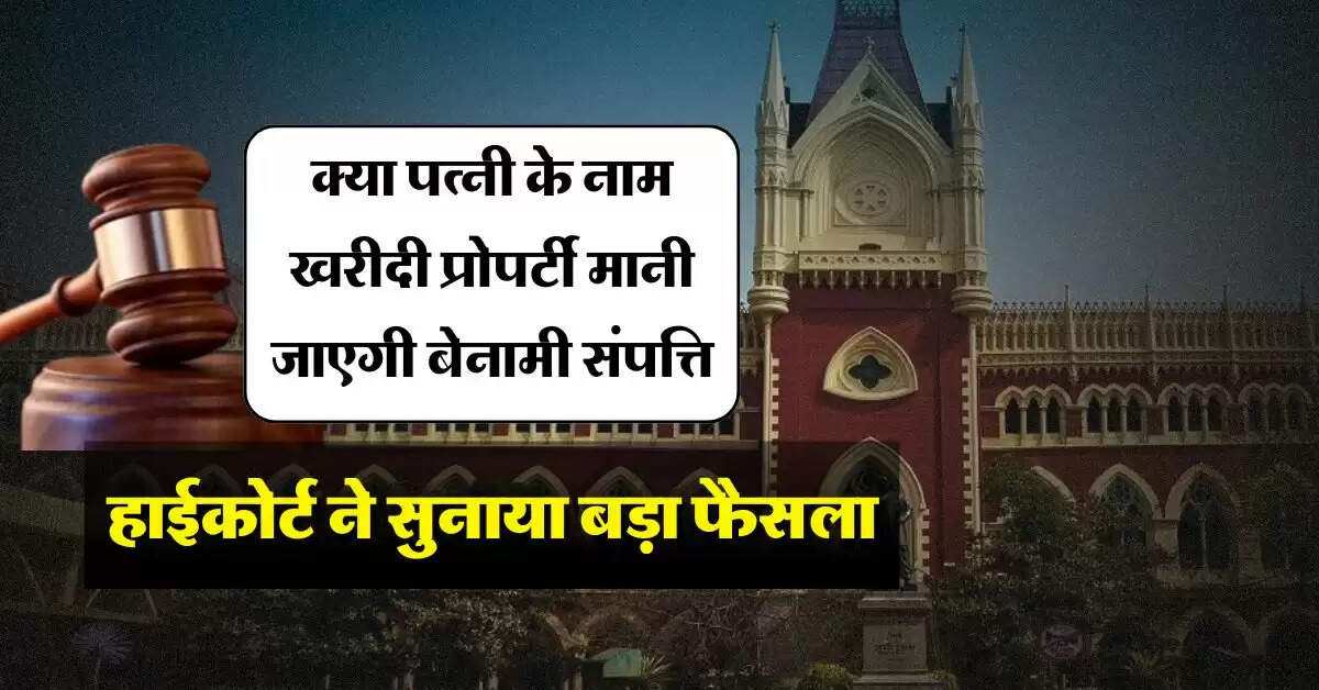 High Court : क्या पत्नी के नाम खरीदी प्रोपर्टी मानी जाएगी बेनामी संपत्ति, हाईकोर्ट ने सुनाया बड़ा फैसला