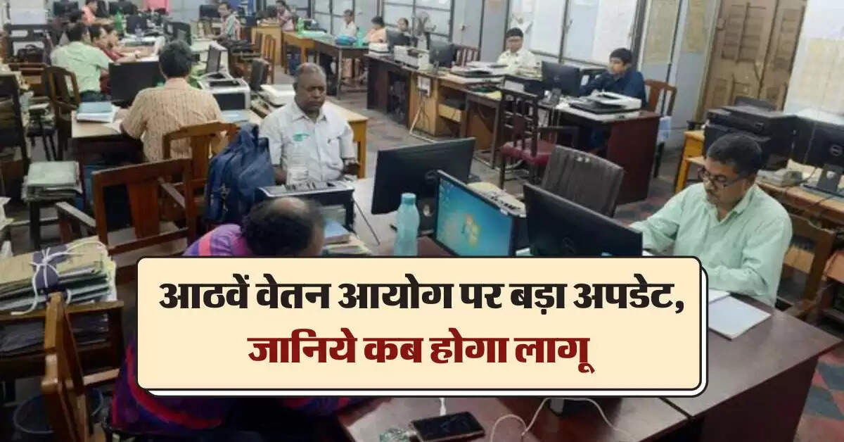 8th pay commission salary hike: आठवें वेतन आयोग पर बड़ा अपडेट, जानिये कब होगा लागू