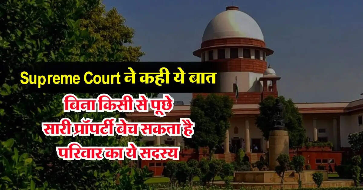 Supreme Court ने कही ये बात, बिना किसी से पूछे सारी प्रॉपर्टी बेच सकता है परिवार का ये सदस्य