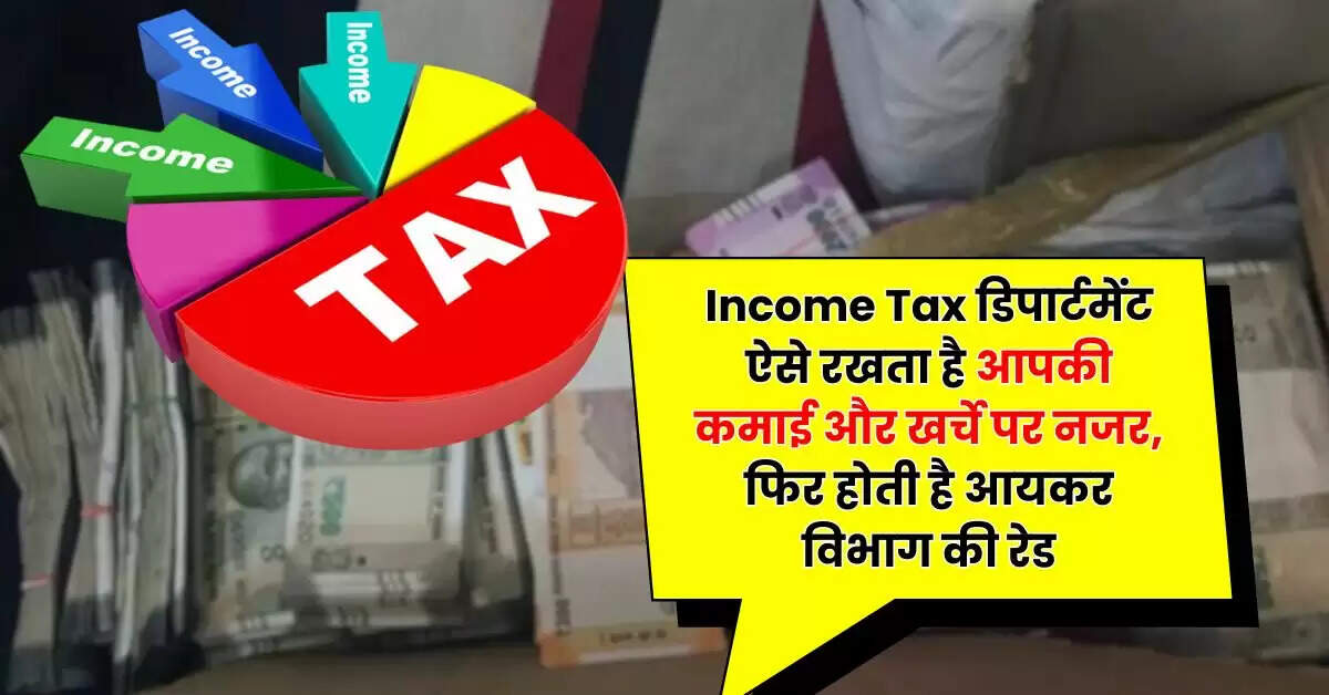 Income Tax डिपार्टमेंट ऐसे रखता है आपकी कमाई और खर्चे पर नजर, फिर होती है आयकर विभाग की रेड