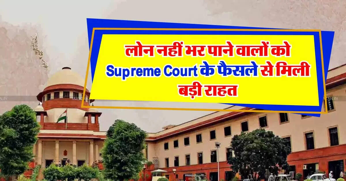 लोन नहीं भर पाने वालों को Supreme Court के फैसले से मिली बड़ी राहत, वहीं बैंक हुए परेशान