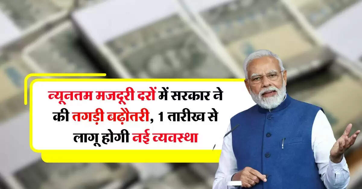 Minimum Wage Rates: न्यूनतम मजदूरी दरों में सरकार ने की तगड़ी बढ़ौतरी