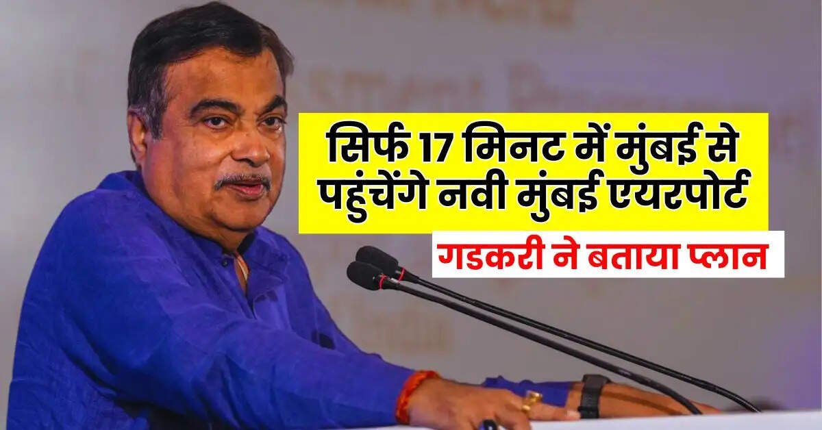 Nitin Gadkari - सिर्फ 17 मिनट में मुंबई से पहुंचेंगे नवी मुंबई एयरपोर्ट, गडकरी ने बताया प्लान