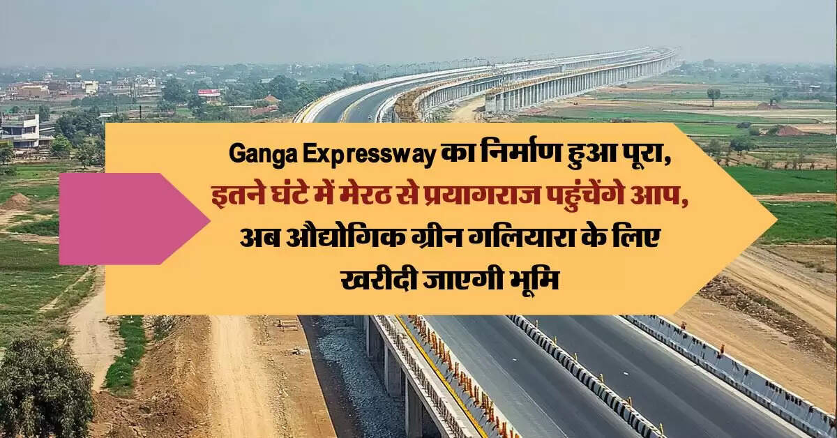 Ganga Expressway का निर्माण हुआ पूरा, इतने घंटे में मेरठ से प्रयागराज पहुंचेंगे आप, अब औद्योगिक ग्रीन गलियारा के लिए खरीदी जाएगी भूमि
