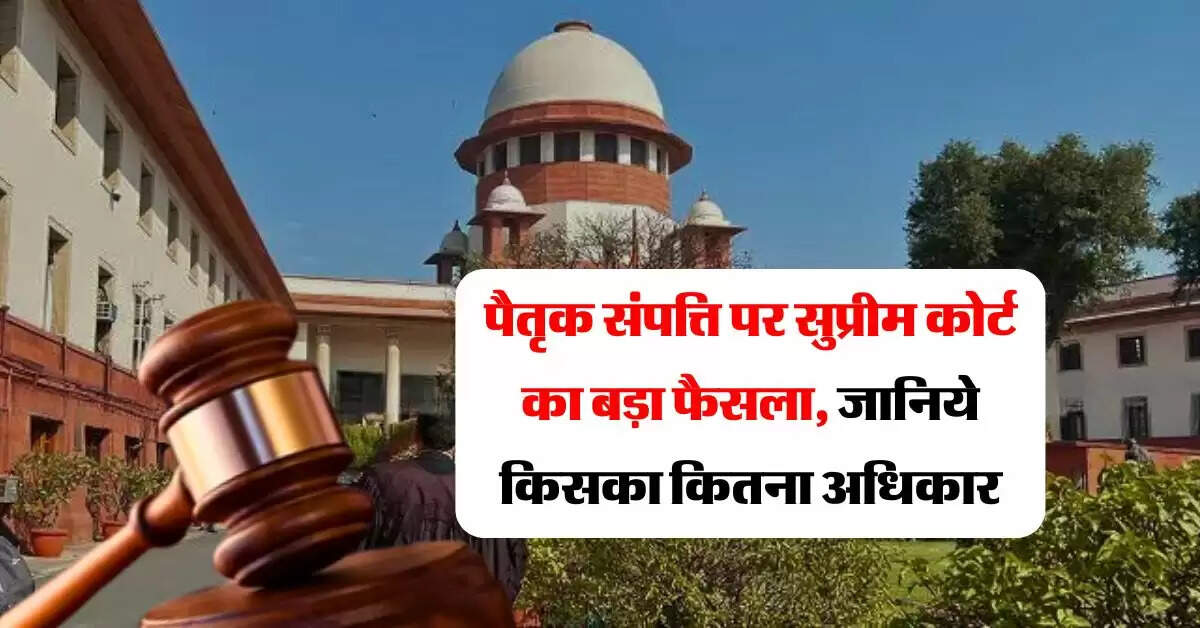 supreme court decision : पैतृक संपत्ति पर सुप्रीम कोर्ट का बड़ा फैसला, जानिये किसका कितना अधिकार