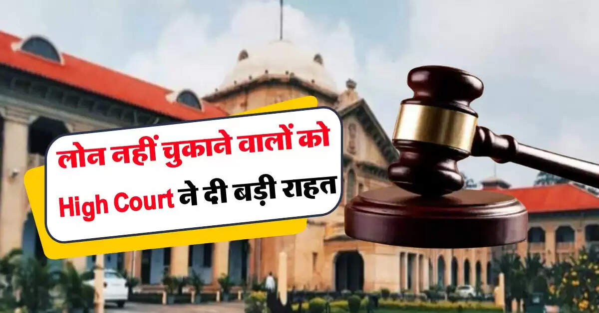 loan default : लोन नहीं चुकाने वालों को हाईकोर्ट ने दी बड़ी राहत