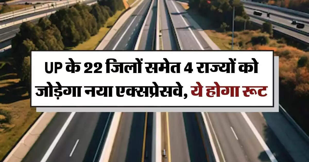 UP के 22 जिलों समेत 4 राज्यों को जोड़ेगा नया एक्सप्रेसवे, ये होगा रूट